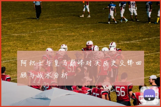阿积士与皇马巅峰对决历史交锋回顾与战术分析