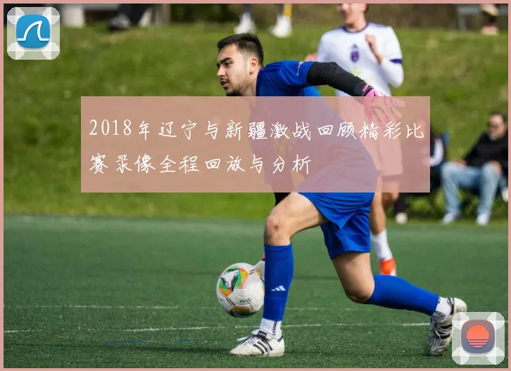2018年辽宁与新疆激战回顾精彩比赛录像全程回放与分析