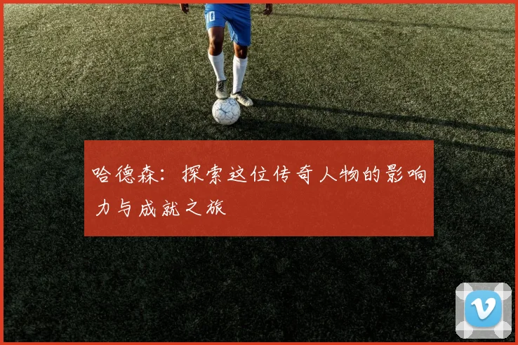 哈德森：探索这位传奇人物的影响力与成就之旅