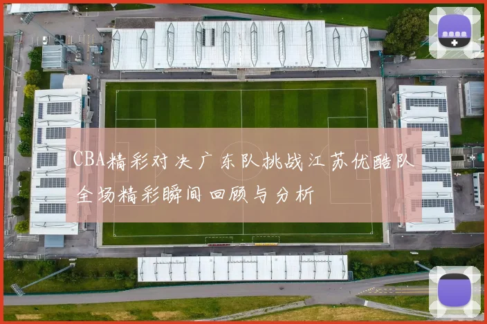 CBA精彩对决广东队挑战江苏优酷队全场精彩瞬间回顾与分析