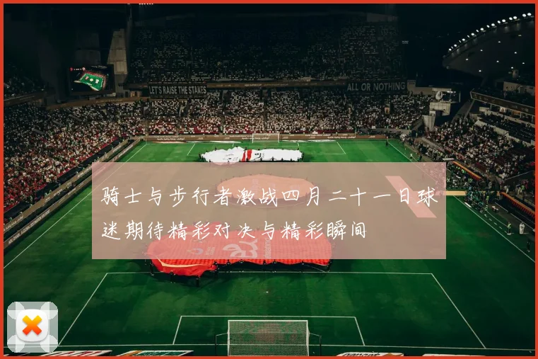 骑士与步行者激战四月二十一日球迷期待精彩对决与精彩瞬间