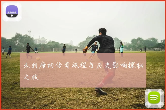 米利唐的传奇旅程与历史影响探秘之旅