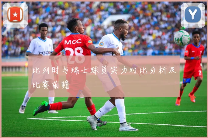 比利时与瑞士球员实力对比分析及比赛前瞻