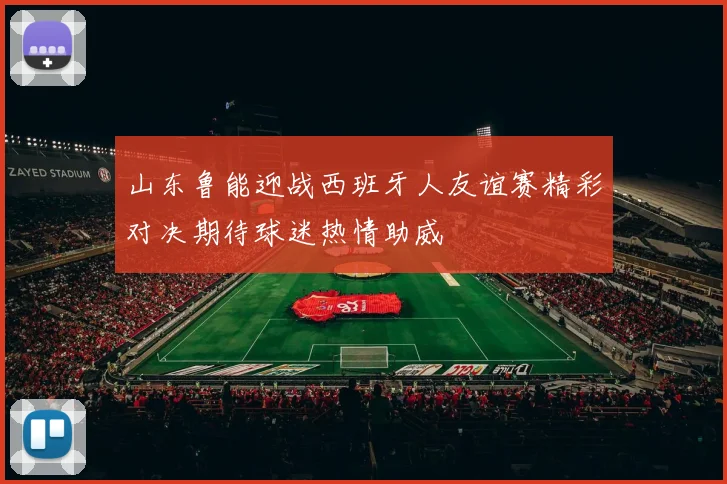 山东鲁能迎战西班牙人友谊赛精彩对决期待球迷热情助威