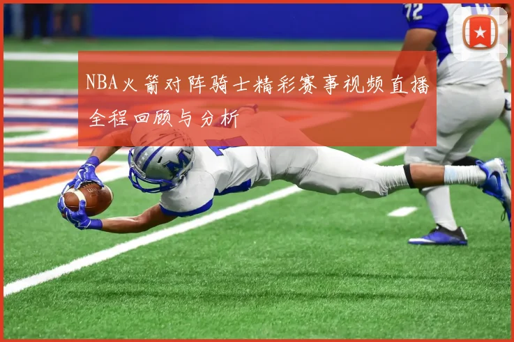 NBA火箭对阵骑士精彩赛事视频直播全程回顾与分析