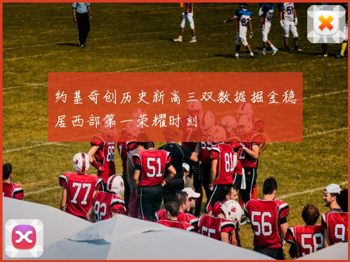 约基奇创历史新高三双数据掘金稳居西部第一荣耀时刻