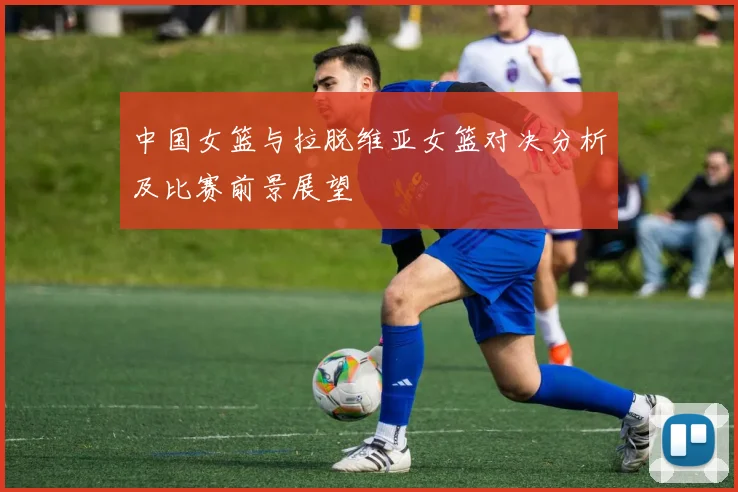 中国女篮与拉脱维亚女篮对决分析及比赛前景展望