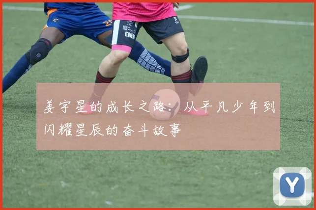 姜宇星的成长之路：从平凡少年到闪耀星辰的奋斗故事